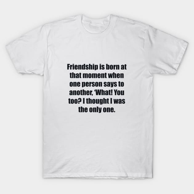 Friendship is born at that moment when one person says to another, ‘What! You too I thought I was the only one T-Shirt by BL4CK&WH1TE 